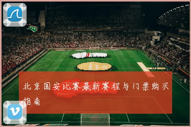 北京国安比赛最新赛程与门票购买指南