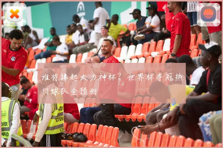 谁将捧起大力神杯?世界杯夺冠热门球队全预测