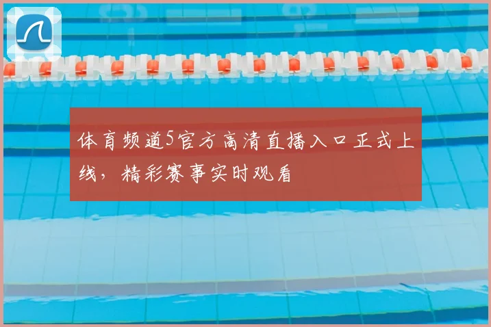 体育频道5官方高清直播入口正式上线,精彩赛事实时观看