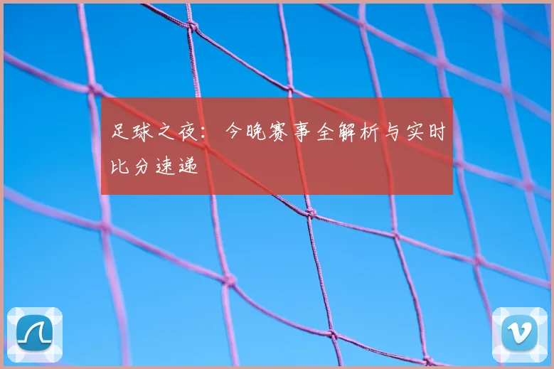 足球之夜：今晚赛事全解析与实时比分速递