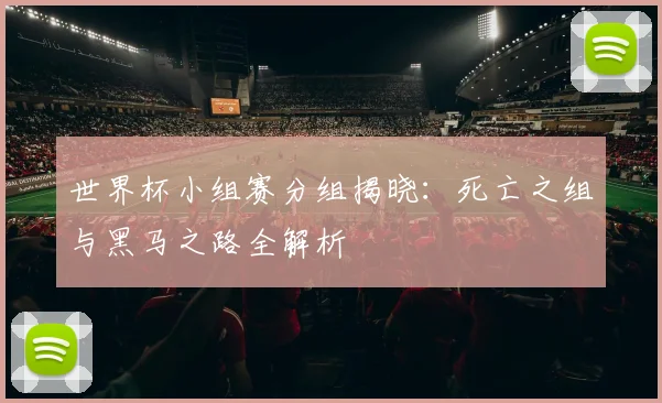 世界杯小组赛分组揭晓：死亡之组与黑马之路全解析