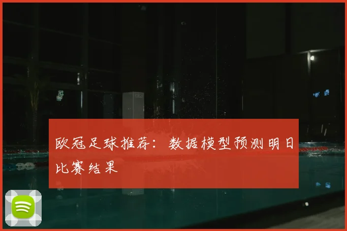 欧冠足球推荐:数据模型预测明日比赛结果