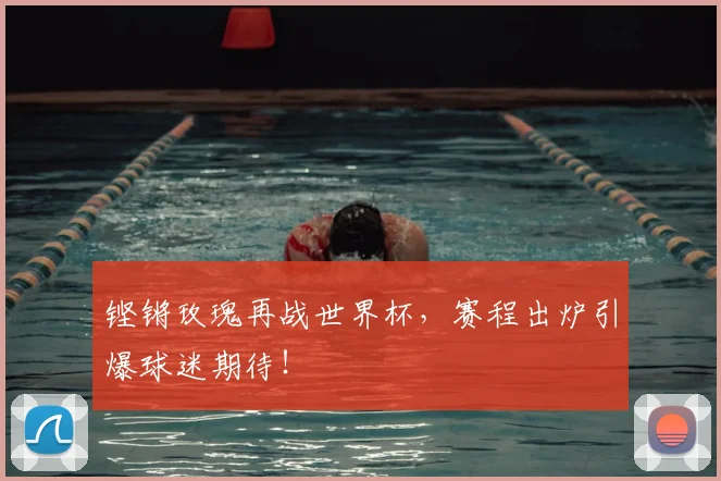 铿锵玫瑰再战世界杯，赛程出炉引爆球迷期待！