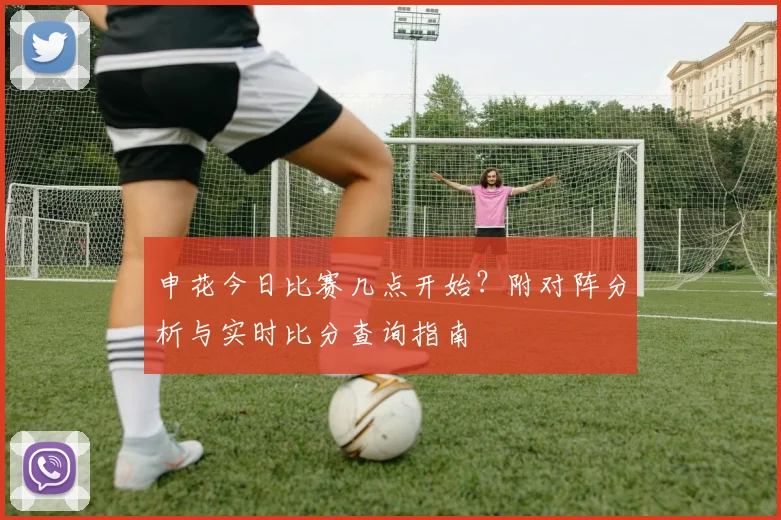 申花今日比赛几点开始？附对阵分析与实时比分查询指南