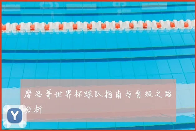 摩洛哥世界杯球队指南与晋级之路分析