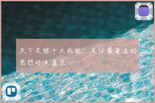 天下足球十大死敌:足坛最著名的恩怨对决盘点