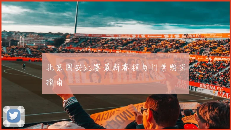 北京国安比赛最新赛程与门票购买指南