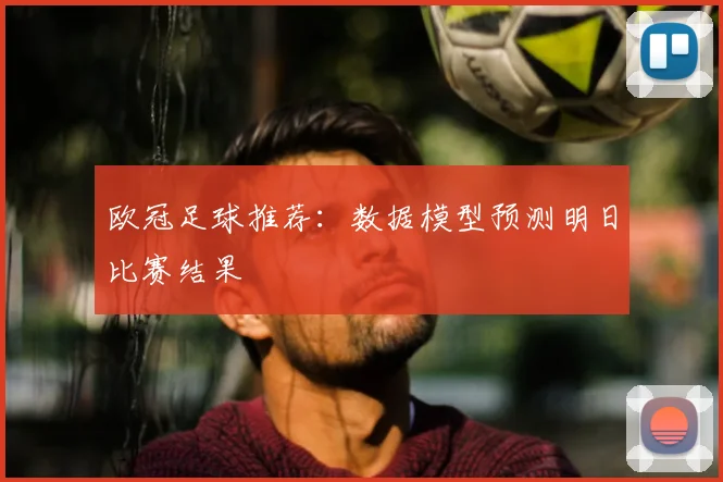 欧冠足球推荐：数据模型预测明日比赛结果