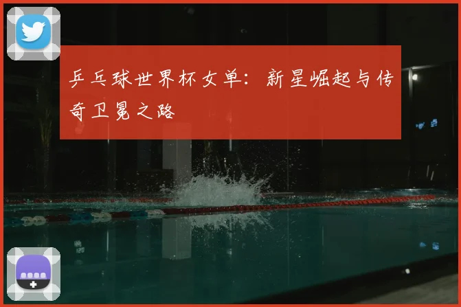 乒乓球世界杯女单:新星崛起与传奇卫冕之路
