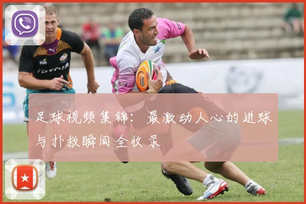 足球视频集锦:最激动人心的进球与扑救瞬间全收录